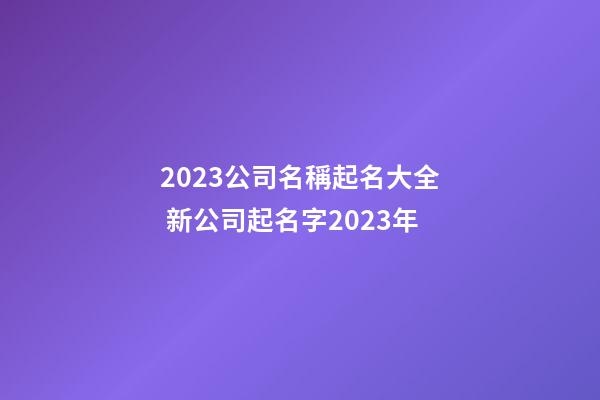 2023公司名稱起名大全 新公司起名字2023年-第1張-公司起名-玄機(jī)派